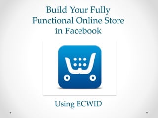 Build Your Fully
Functional Online Store
in Facebook
Using ECWID
 