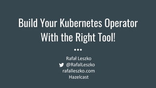 Build Your Kubernetes Operator
With the Right Tool!
Rafał Leszko
@RafalLeszko
rafalleszko.com
Hazelcast
 