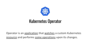 Kubernetes Operator
Operator is an application that watches a custom Kubernetes
resource and performs some operations upon...