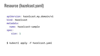 apiVersion: hazelcast.my.domain/v1
kind: Hazelcast
metadata:
name: hazelcast-sample
spec:
size: 1
$ kubectl apply -f hazel...