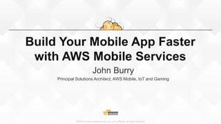 ©2015, Amazon Web Services, Inc. or its affiliates. All rights reserved
Build Your Mobile App Faster
with AWS Mobile Services
John Burry
Principal Solutions Architect, AWS Mobile, IoT and Gaming
 