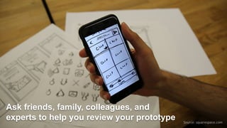 Source:	squarespace.com
Ask friends, family, colleagues, and
experts to help you review your prototype
 
