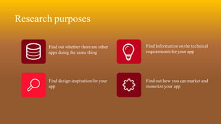 Research purposes
Find out whether there are other
apps doing the same thing
Find design inspirationfor your
app
Find informationon the technical
requirements for your app
Find out how you can market and
monetize your app
 