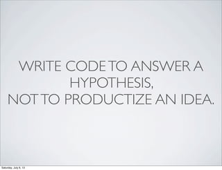 WRITE CODETO ANSWER A
HYPOTHESIS,
NOTTO PRODUCTIZE AN IDEA.
Saturday, July 6, 13
 