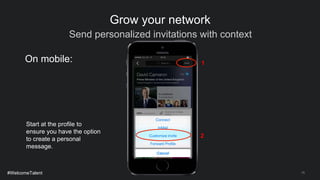 Send personalized invitations with context
15
Grow your network
Start at the profile to
ensure you have the option
to create a personal
message.
On mobile: 1
2
#WelcomeTalent
 