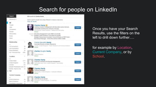 Search for people on LinkedIn
Once you have your Search
Results, use the filters on the
left to drill down further….
for example by Location,
Current Company, or by
School.
 
