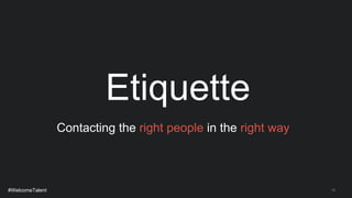 14
Etiquette
Contacting the right people in the right way
#WelcomeTalent
 