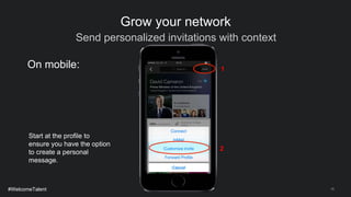 Send personalized invitations with context
16
Grow your network
Start at the profile to
ensure you have the option
to create a personal
message.
On mobile: 1
2
#WelcomeTalent
 