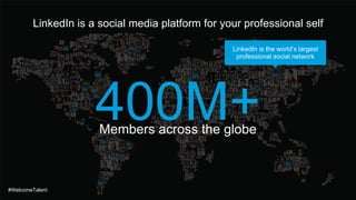 LinkedIn is a social media platform for your professional self
Members across the globe
#WelcomeTalent
LinkedIn is the world’s largest
professional social network
 