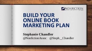 BUILD YOUR
ONLINE BOOK
MARKETING PLAN
Stephanie Chandler
@NonfictionAssoc @Steph__Chandler
 