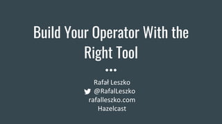 Build Your Operator With the
Right Tool
Rafał Leszko
@RafalLeszko
rafalleszko.com
Hazelcast
 