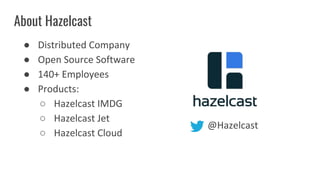 About Hazelcast
● Distributed Company
● Open Source Software
● 140+ Employees
● Products:
○ Hazelcast IMDG
○ Hazelcast Jet
○ Hazelcast Cloud
@Hazelcast
 