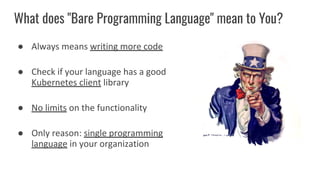What does "Bare Programming Language" mean to You?
● Always means writing more code
● Check if your language has a good
Kubernetes client library
● No limits on the functionality
● Only reason: single programming
language in your organization
 