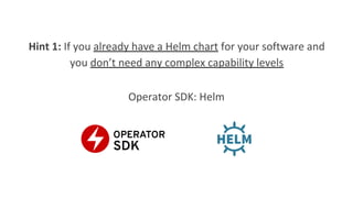 Hint 1: If you already have a Helm chart for your software and
you don’t need any complex capability levels
Operator SDK: Helm
 