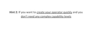 Hint 2: If you want to create your operator quickly and you
don’t need any complex capability levels
 