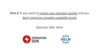 Hint 2: If you want to create your operator quickly and you
don’t need any complex capability levels
Operator SDK: Helm
 