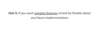 Hint 3: If you want complex features or/and be flexible about
any future implementations
 