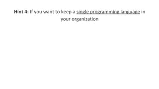Hint 4: If you want to keep a single programming language in
your organization
 