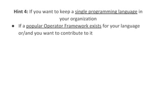 Hint 4: If you want to keep a single programming language in
your organization
● If a popular Operator Framework exists for your language
or/and you want to contribute to it
 