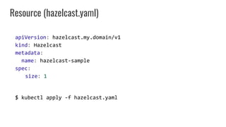 apiVersion: hazelcast.my.domain/v1
kind: Hazelcast
metadata:
name: hazelcast-sample
spec:
size: 1
$ kubectl apply -f hazelcast.yaml
Resource (hazelcast.yaml)
 