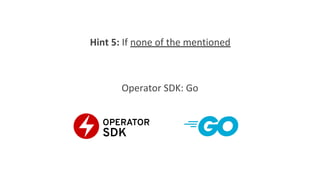 Hint 5: If none of the mentioned
Operator SDK: Go
 
