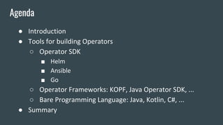 ● Introduction
● Tools for building Operators
○ Operator SDK
■ Helm
■ Ansible
■ Go
○ Operator Frameworks: KOPF, Java Opera...