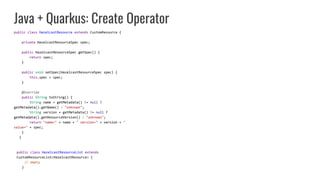 Java + Quarkus: Create Operator
public class HazelcastResource extends CustomResource {
private HazelcastResourceSpec spec...