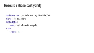 apiVersion: hazelcast.my.domain/v1
kind: Hazelcast
metadata:
name: hazelcast-sample
spec:
size: 1
Resource (hazelcast.yaml)
 