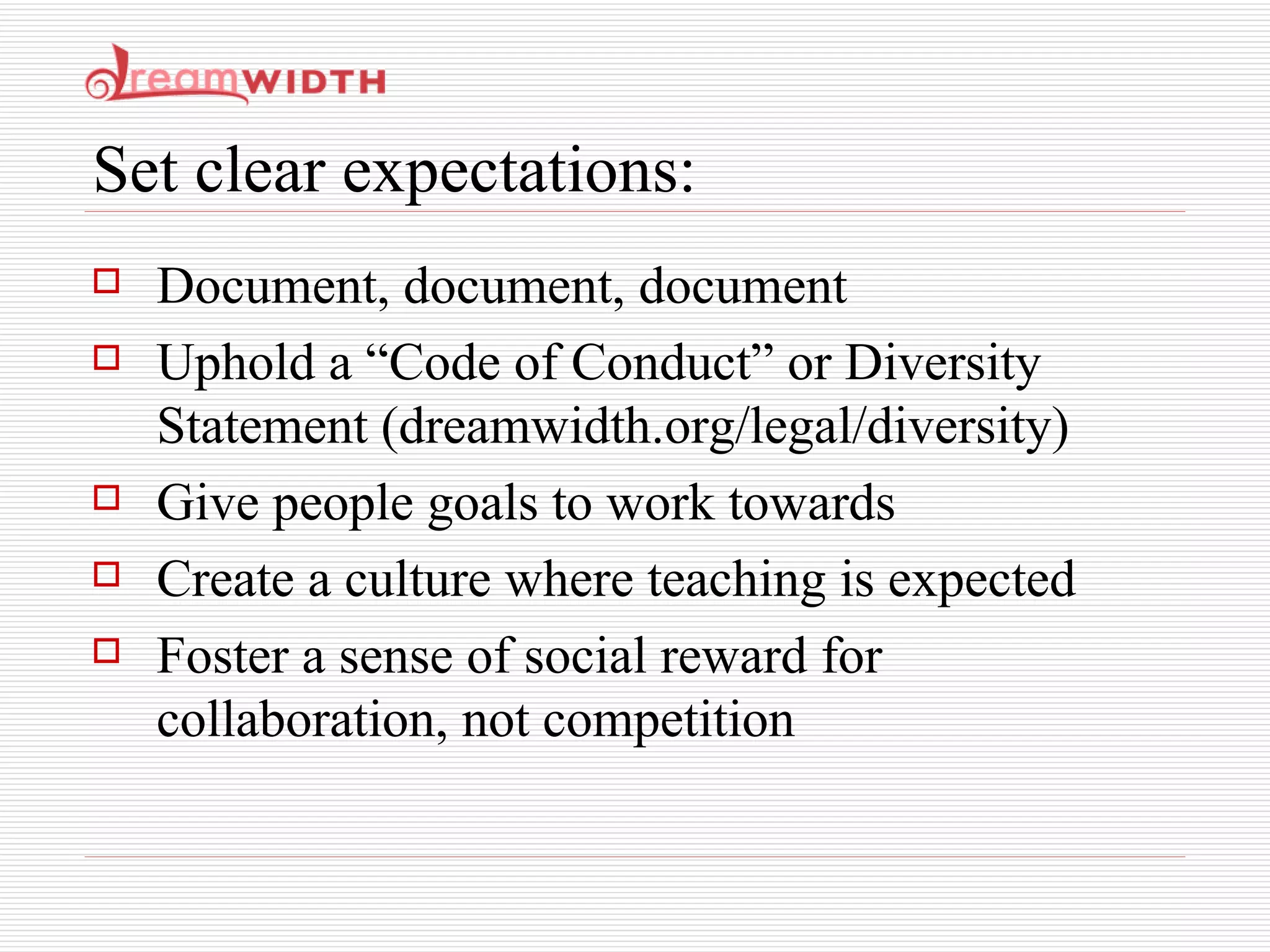 Set clear expectations: Document, document, document Uphold a “Code of Conduct” or Diversity Statement (dreamwidth.org/legal/diversity) Give people goals to work towards Create a culture where teaching is expected Foster a sense of social reward for collaboration, not competition 