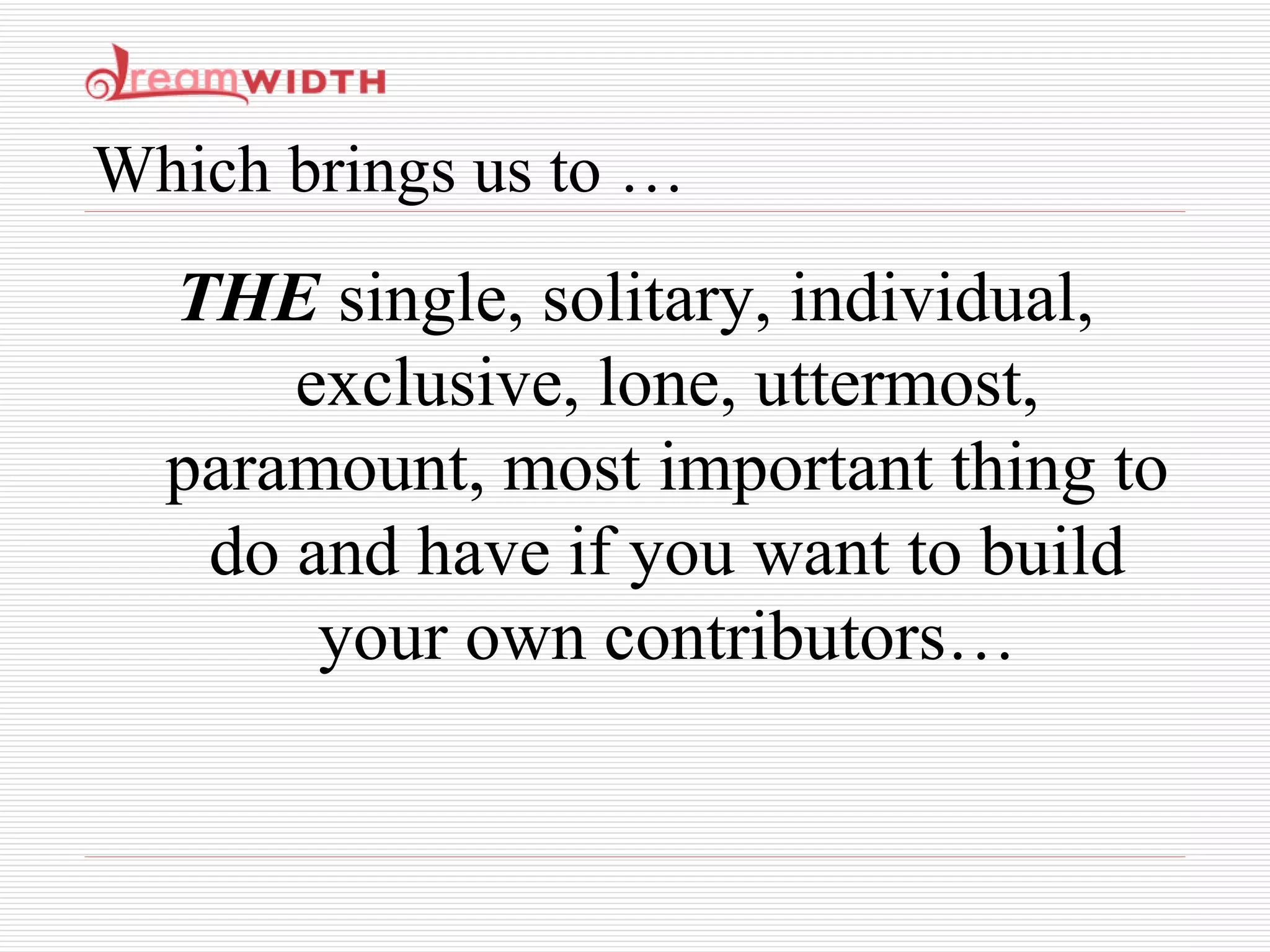 Which brings us to … THE  single, solitary, individual, exclusive, lone, uttermost, paramount, most important thing to do and have if you want to build your own contributors… 