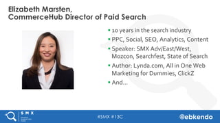 #SMX #13C @ebkendo
§ 10	years	in	the	search	industry	
§ PPC,	Social,	SEO,	Analytics,	Content	
§ Speaker:	SMX	Adv/East/West...