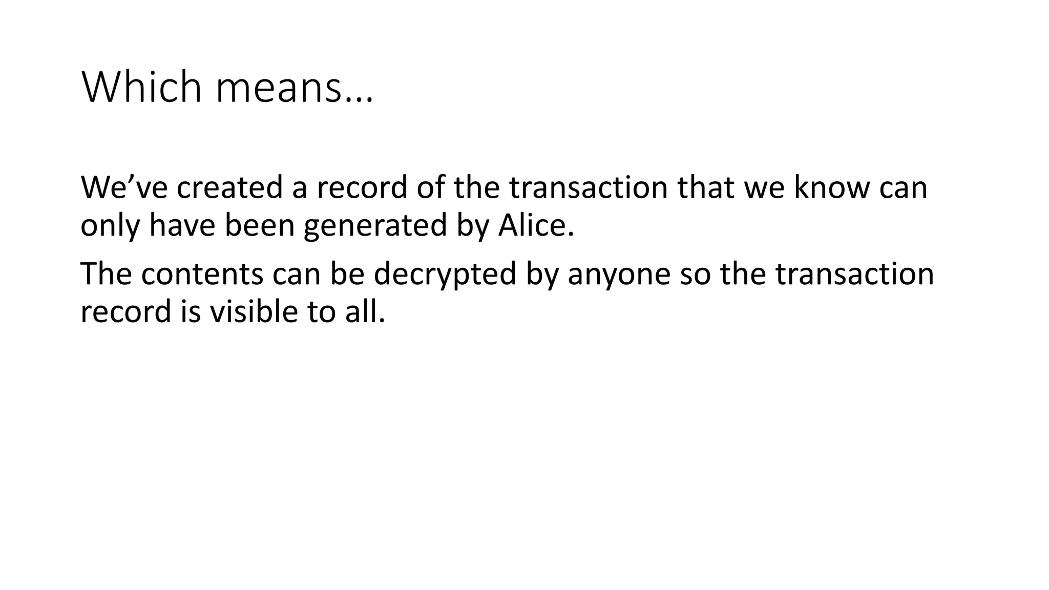 Which means… We’ve created a record of the transaction that we know can only have been generated by Alice. The contents can be decrypted by anyone so the transaction record is visible to all. 