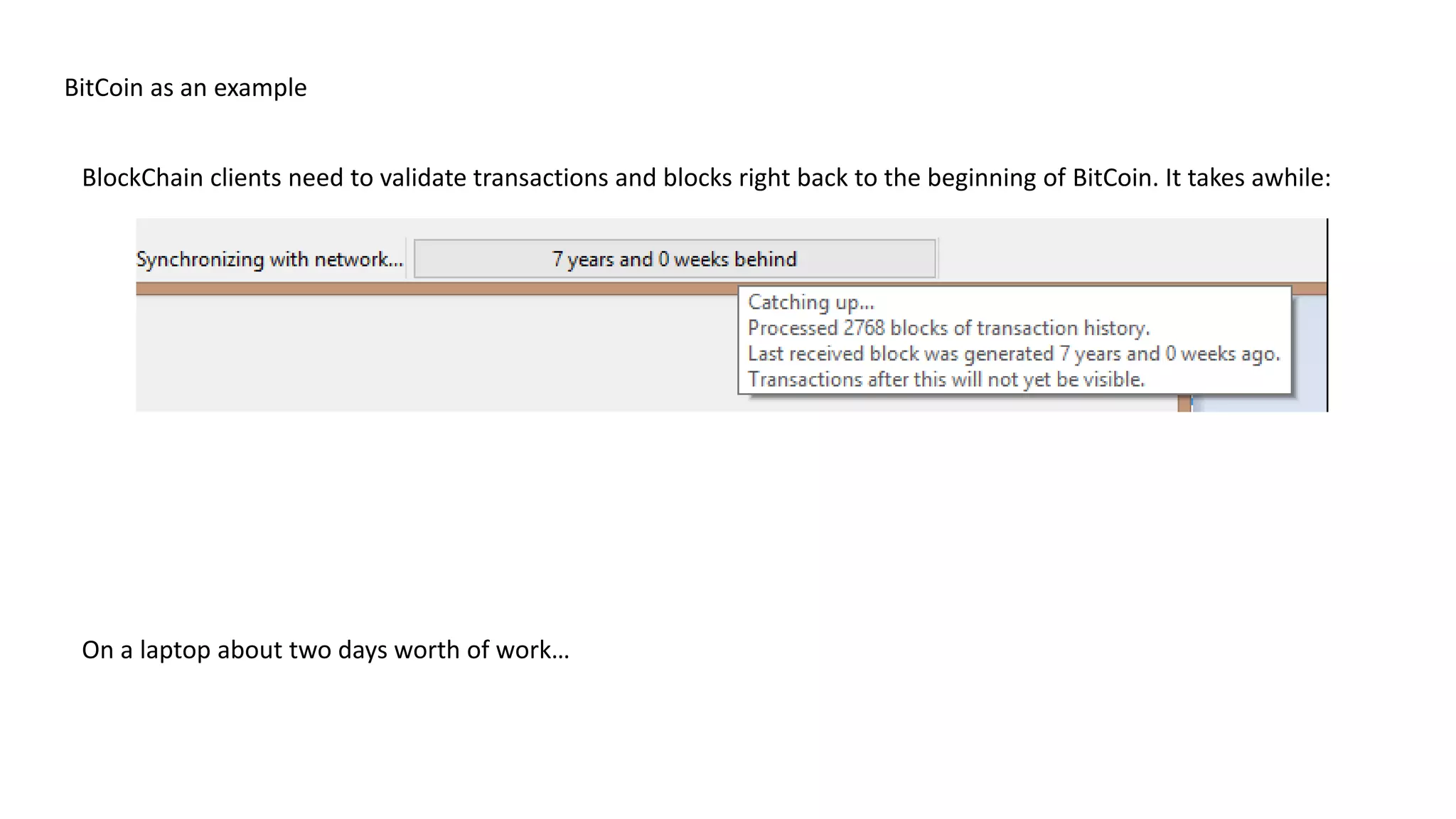 BitCoin as an example BlockChain clients need to validate transactions and blocks right back to the beginning of BitCoin. It takes awhile: On a laptop about two days worth of work… 
