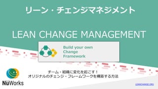 LEAN CHANGE MANAGEMENT
Build your own
Change
Framework
LEANCHANGE.ORG
リーン・チェンジマネジメント
チーム・組織に変化を起こす！
オリジナルのチェンジ・フレームワークを構築する⽅法
 