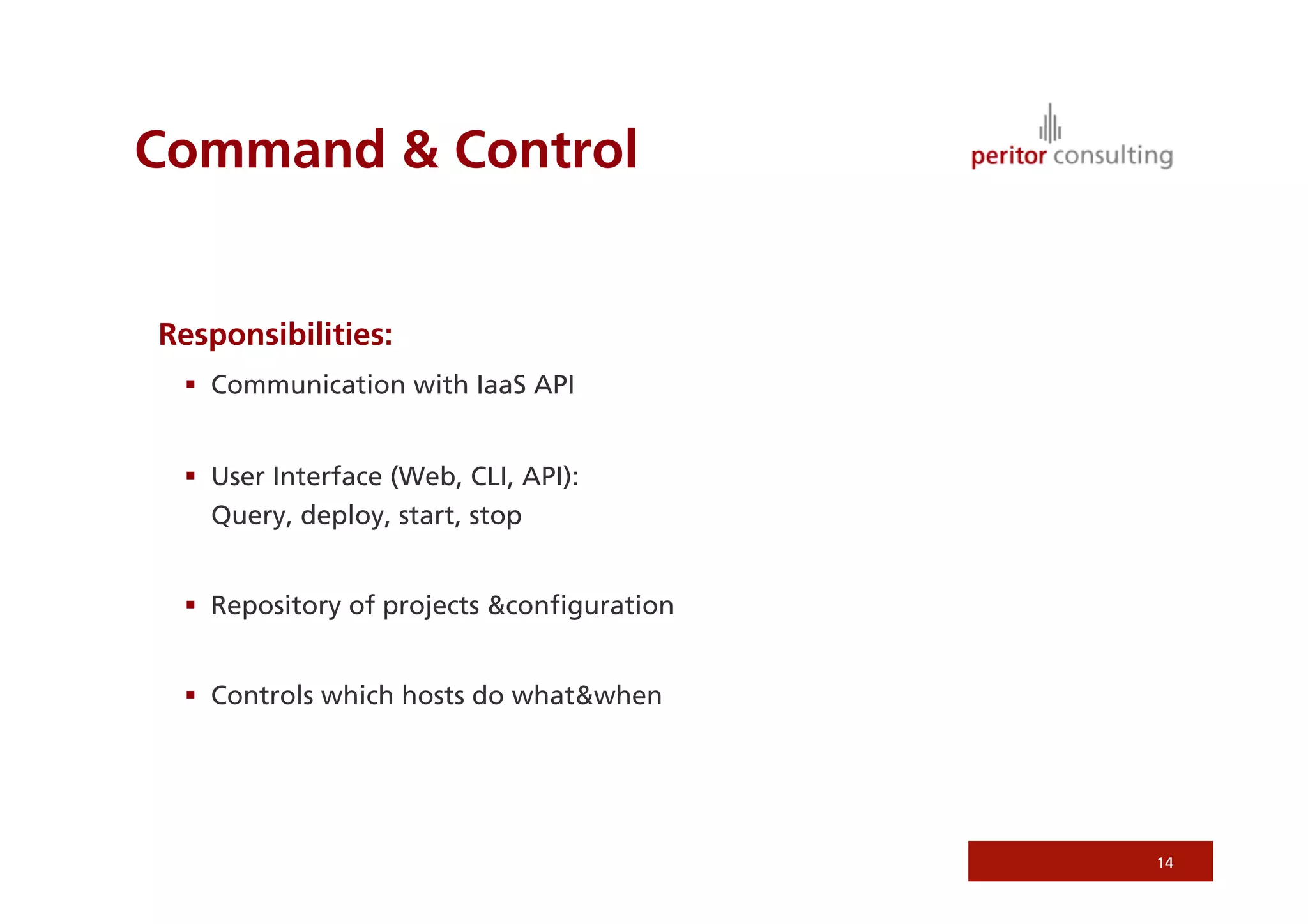 Command & Control


Responsibilities:
   Communication with IaaS API


   User Interface (Web, CLI, API):
    Query, deploy, start, stop


   Repository of projects &conﬁguration


   Controls which hosts do what&when




                                           14
 