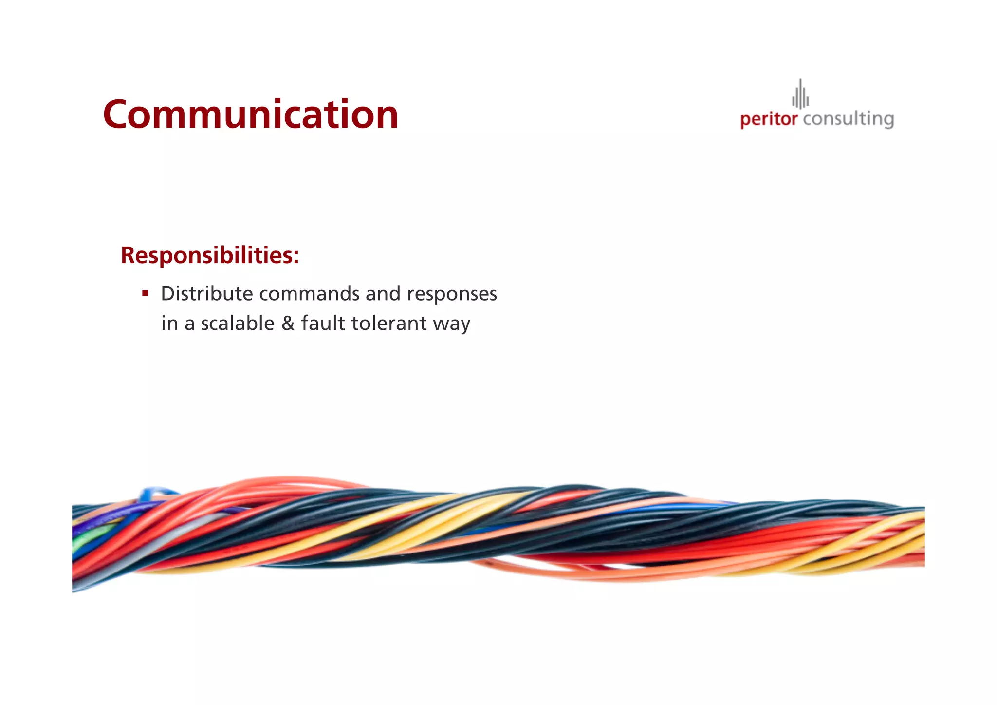 Communication


Responsibilities:
   Distribute commands and responses
    in a scalable & fault tolerant way




                                         16
 