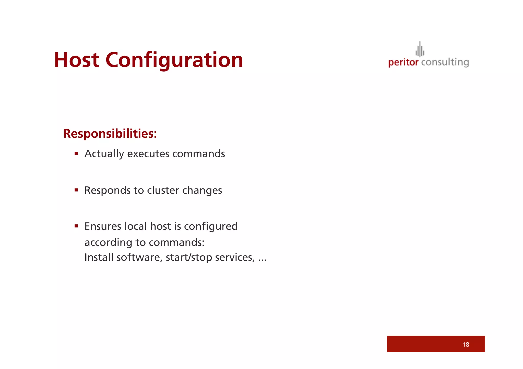 Host Conﬁguration


Responsibilities:
   Actually executes commands


   Responds to cluster changes


   Ensures local host is conﬁgured
   according to commands:
   Install software, start/stop services, ...




                                                18
 