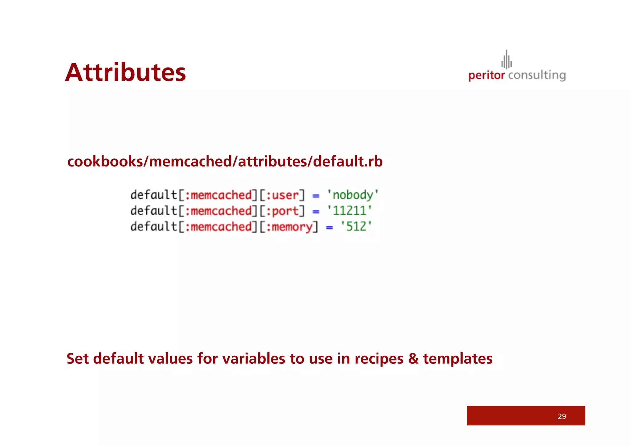 Attributes


cookbooks/memcached/attributes/default.rb




Set default values for variables to use in recipes & templates


                                                                 29
 
