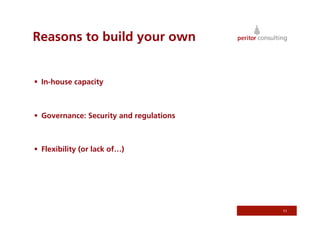 Reasons to build your own


  In-house capacity



  Governance: Security and regulations



  Flexibility (or lack of…)




                                          11
 