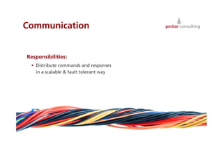 Communication


Responsibilities:
   Distribute commands and responses
    in a scalable & fault tolerant way




                                         16
 