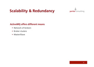 Scalability  Redundancy


ActiveMQ offers different means
   Network of brokers
   Broker clusters
   Master/Slave




                                  51
 