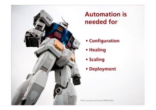 Automation is
    needed for

     • Conﬁguration
     • Healing

     • Scaling

     • Deployment




ﬂickr.com/photos/torek/3788181603	

 