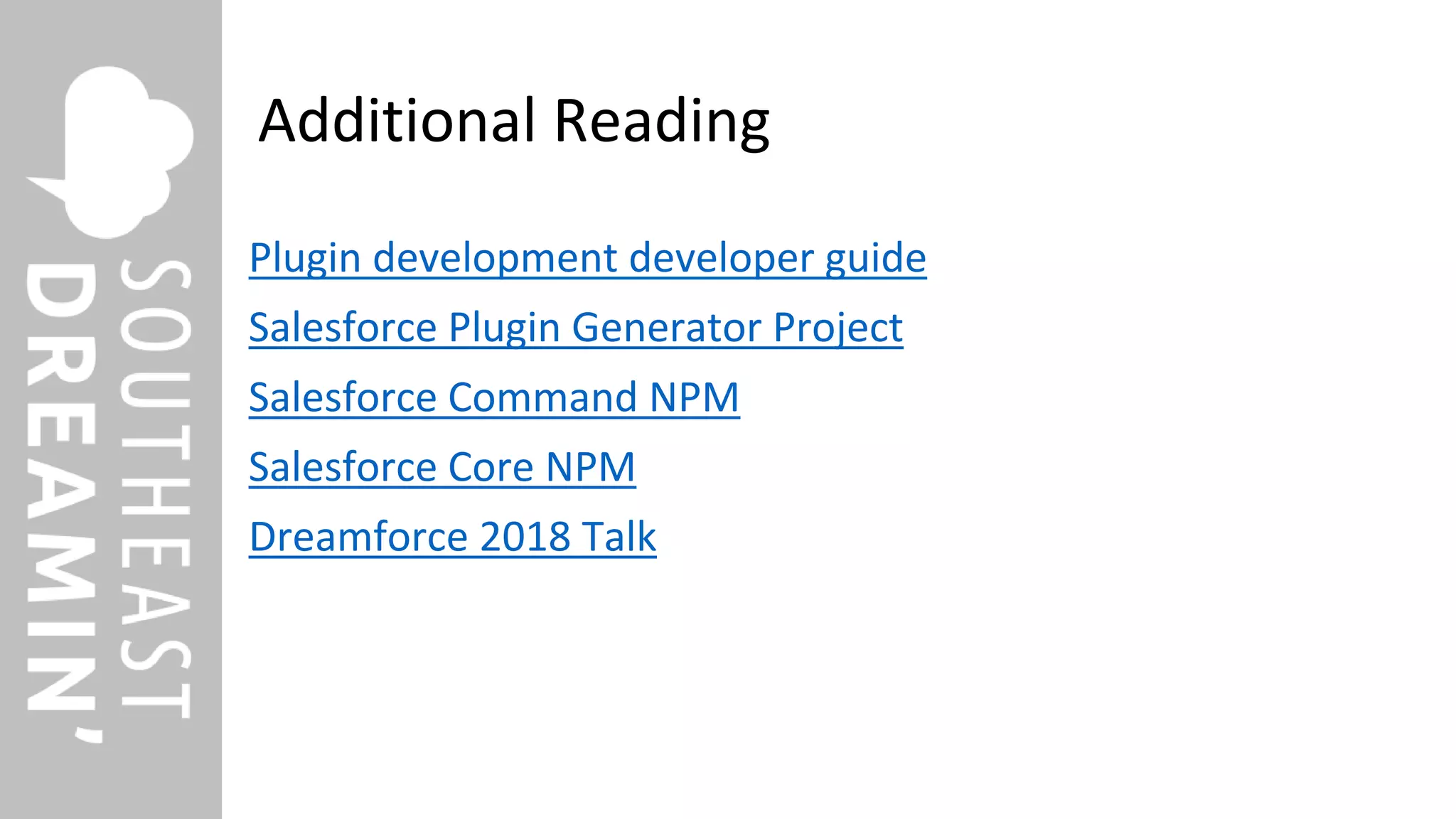 Additional Reading
Plugin development developer guide
Salesforce Plugin Generator Project
Salesforce Command NPM
Salesforce Core NPM
Dreamforce 2018 Talk
 