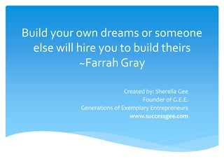 Build your own dreams or someone 
else will hire you to build theirs 
~Farrah Gray 
Created by: Sherella Gee 
Founder of G.E.E. 
Generations of Exemplary Entrepreneurs 
www.successgee.com 
 