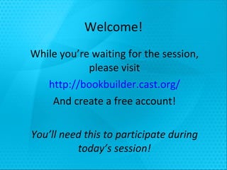 Welcome! While you’re waiting for the session, please visit http://bookbuilder.cast.org/ And create a free account! You’ll need this to participate during today’s session! 