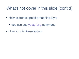What’s not cover in this slide (cont’d)
• How to create speciﬁc machine layer
• you can use yocto-bsp command
• How to build kernel/uboot
 