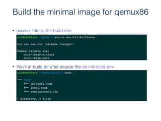 • You’ll at build dir after source the oe-init-build-env
Build the minimal image for qemux86
coldnew@Sara ~/poky/build $ tree .
.
#"" conf
!"" bblayers.conf
!"" local.conf
#"" templateconf.cfg
1 directory, 3 files
• source the oe-init-build-env
coldnew@Sara ~/poky $ source oe-init-build-env
You can now run 'bitbake <target>'
Common targets are:
core-image-minimal
core-image-sato
 