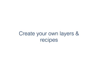 Create your own layers &
recipes
 