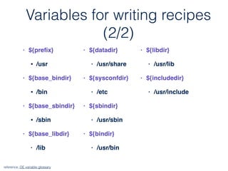 • ${preﬁx}
• /usr
• ${base_bindir}
• /bin
• ${base_sbindir}
• /sbin
• ${base_libdir}
• /lib
• ${datadir}
• /usr/share
• ${sysconfdir}
• /etc
• ${sbindir}
• /usr/sbin
• ${bindir}
• /usr/bin
reference: OE variable glossary
• ${libdir}
• /usr/lib
• ${includedir}
• /usr/include
Variables for writing recipes
(2/2)
 