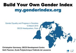 Build Your Own Gender Indexmy.genderindex.org Gender Equality and Progress in Societies 12 March 2010 OECD Headquarters, Paris Christopher Garroway, OECD Development Centre Seth Flaxman, Ecole Polytechnique Fédérale de Lausanne 